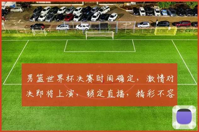 男篮世界杯决赛时间确定，激情对决即将上演，锁定直播，精彩不容错过，敬请期待