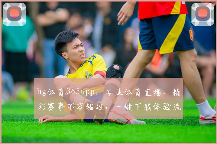 hg体育365app，专业体育直播，精彩赛事不容错过，一键下载体验流畅观赛
