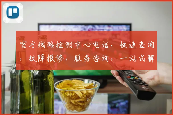 官方线路检测中心电话，快速查询，故障报修，服务咨询，一站式解决，三网通办，敬请拨打