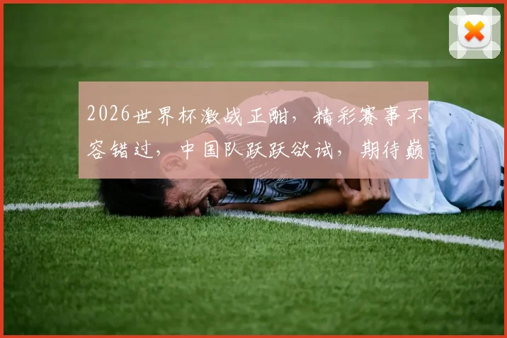 2026世界杯激战正酣，精彩赛事不容错过，中国队跃跃欲试，期待巅峰对决