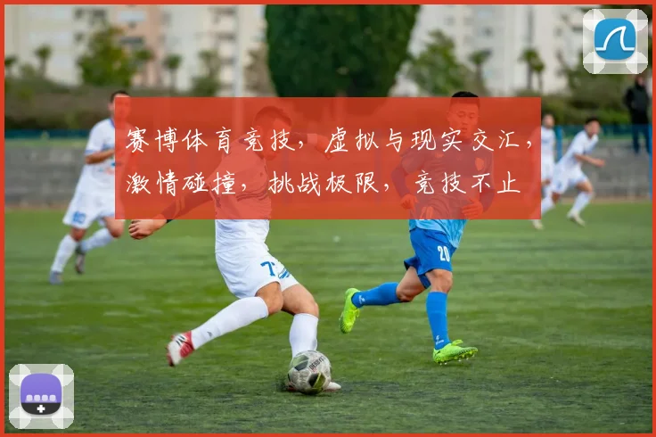 赛博体育竞技，虚拟与现实交汇，激情碰撞，挑战极限，竞技不止