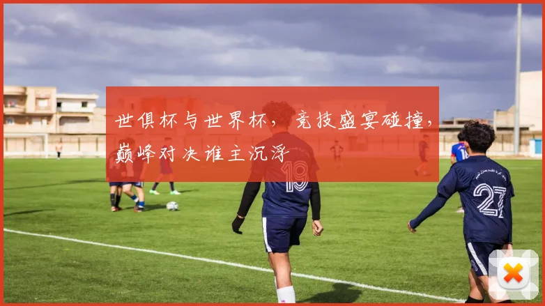 世俱杯与世界杯，竞技盛宴碰撞，巅峰对决谁主沉浮