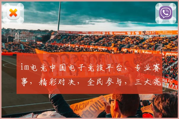 im电竞中国电子竞技平台，专业赛事，精彩对决，全民参与，三大亮点，不容错过，体验非凡竞技之旅