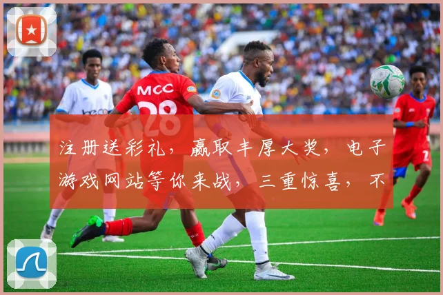 注册送彩礼，赢取丰厚大奖，电子游戏网站等你来战，三重惊喜，不容错过