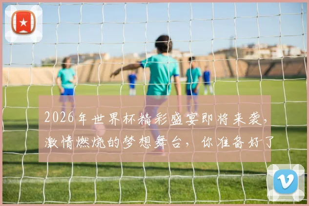 2026年世界杯精彩盛宴即将来袭，激情燃烧的梦想舞台，你准备好了吗