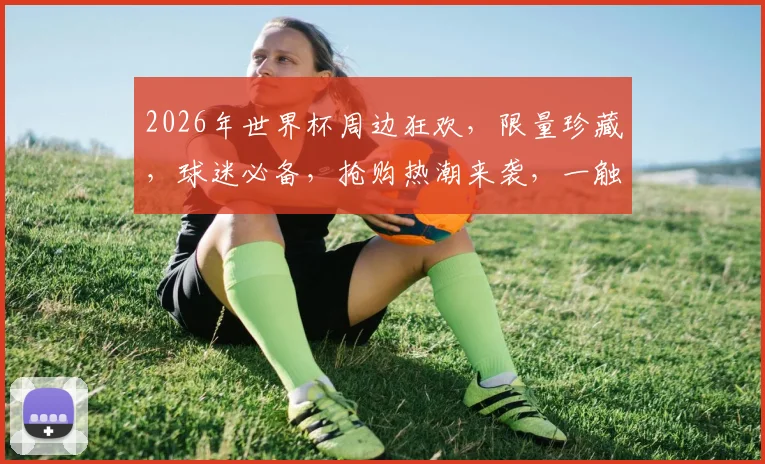 2026年世界杯周边狂欢，限量珍藏，球迷必备，抢购热潮来袭，一触即发