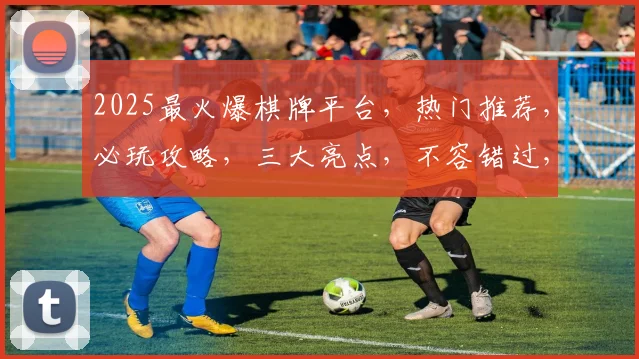 2025最火爆棋牌平台，热门推荐，必玩攻略，三大亮点，不容错过，一网打尽