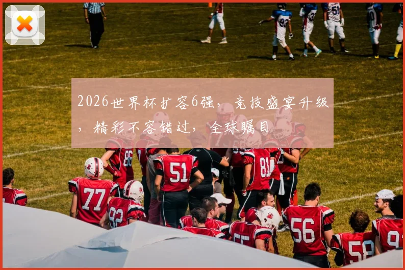 2026世界杯扩容6强，竞技盛宴升级，精彩不容错过，全球瞩目