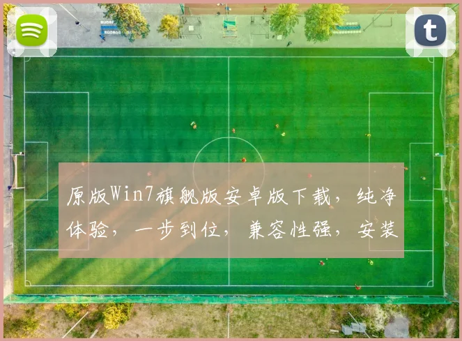 原版Win7旗舰版安卓版下载，纯净体验，一步到位，兼容性强，安装教程
