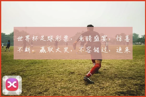 世界杯足球彩票，竞猜盛宴，惊喜不断，赢取大奖，不容错过，速来参与