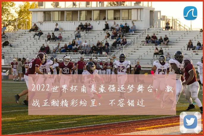 2022世界杯南美豪强逐梦舞台，激战正酣精彩纷呈，不容错过