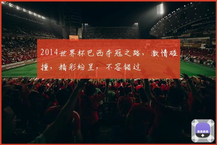 2014世界杯巴西夺冠之路，激情碰撞，精彩纷呈，不容错过