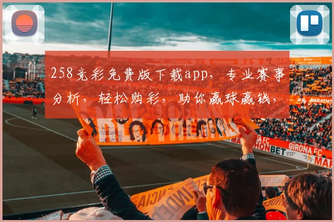 258竞彩免费版下载app，专业赛事分析，轻松购彩，助你赢球赢钱，快来体验