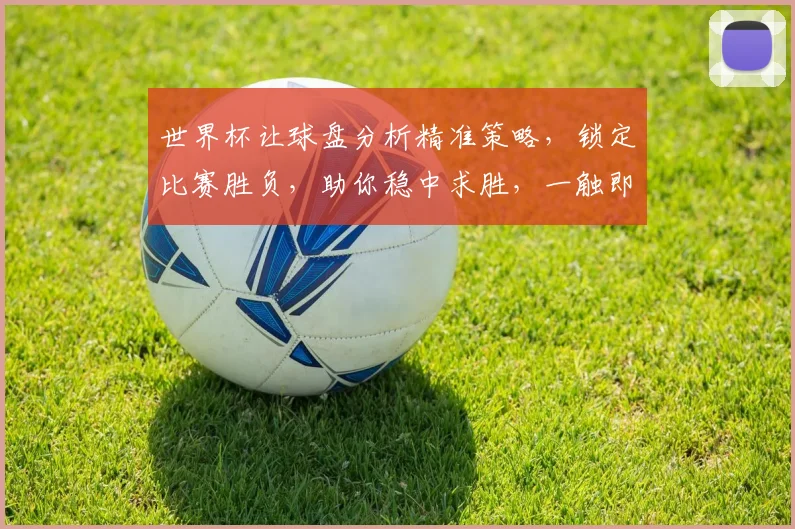 世界杯让球盘分析精准策略，锁定比赛胜负，助你稳中求胜，一触即发