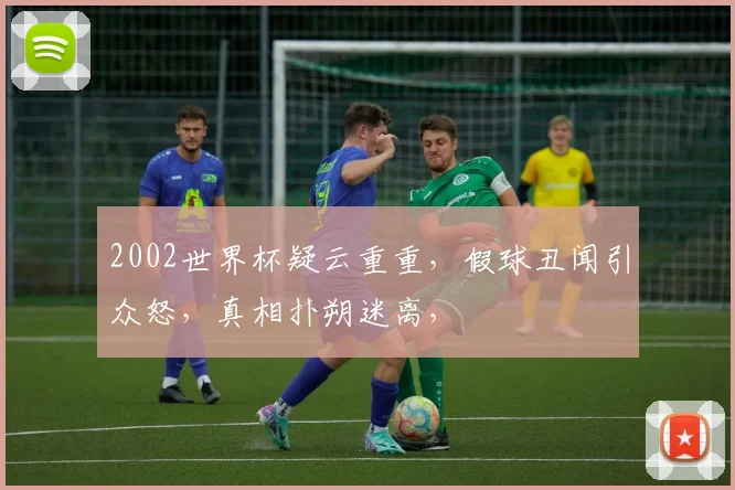 2002世界杯疑云重重，假球丑闻引众怒，真相扑朔迷离，