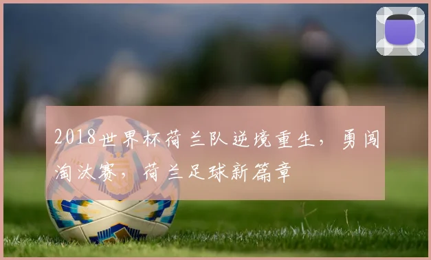 2018世界杯荷兰队逆境重生，勇闯淘汰赛，荷兰足球新篇章