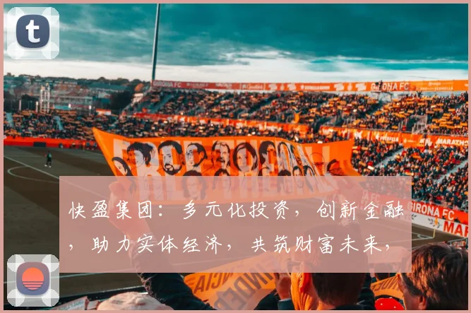 快盈集团：多元化投资，创新金融，助力实体经济，共筑财富未来，成就企业辉煌。